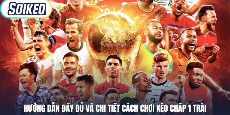 Hướng dẫn đầy đủ và chi tiết cách chơi kèo chấp 1 trái