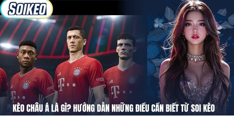 Kèo Châu Á Là Gì? Hướng Dẫn Những Điều Cần Biết Từ Soi Kèo